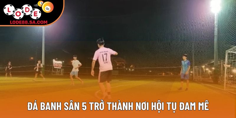 Đá banh sân 5 trở thành nơi hội tụ đam mê Đá banh sân 5 trở thành nơi hội tụ đam mê